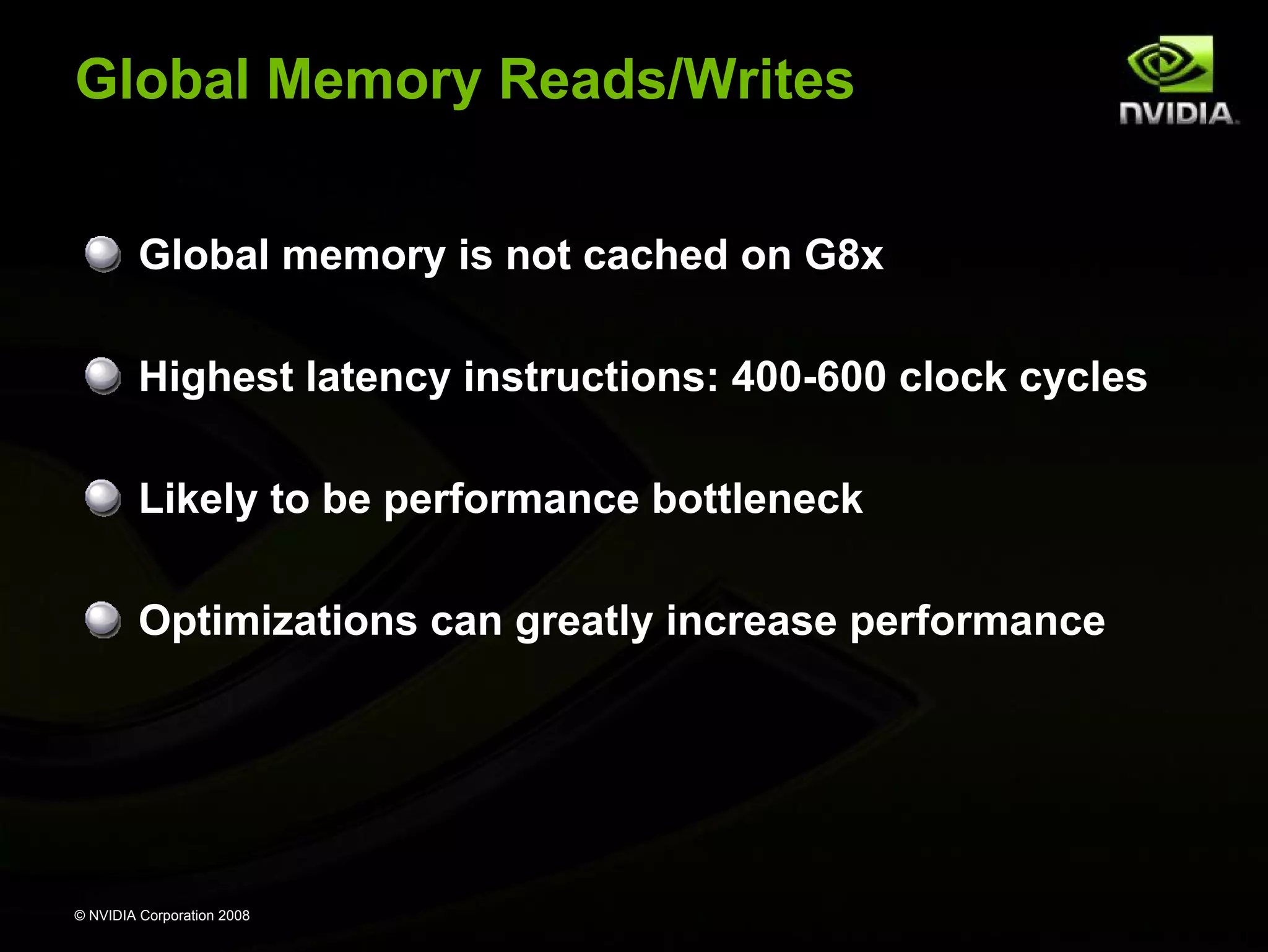 Global Memory Reads/Writes
Global memory is not cached on G8x
Highest latency instructions: 400-600 clock cycles
Likely to be performance bottleneck
Optimizations can greatly increase performance

© NVIDIA Corporation 2008

 