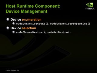 Host Runtime Component:
Device Management
Device enumeration
cudaGetDeviceCount(), cudaGetDeviceProperties()

Device selection
cudaChooseDevice(), cudaSetDevice()

© NVIDIA Corporation 2008

 