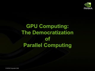 GPU Computing:
The Democratization
of
Parallel Computing

© NVIDIA Corporation 2008

 