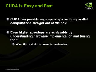 CUDA Is Easy and Fast
CUDA can provide large speedups on data-parallel
computations straight out of the box!
Even higher speedups are achievable by
understanding hardware implementation and tuning
for it
What the rest of the presentation is about

© NVIDIA Corporation 2008

 