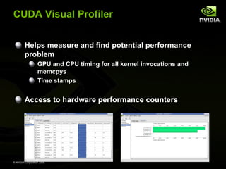 CUDA Visual Profiler
Helps measure and find potential performance
problem
GPU and CPU timing for all kernel invocations and
memcpys
Time stamps

Access to hardware performance counters

© NVIDIA Corporation 2008

 