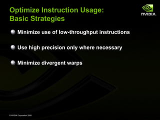 Optimize Instruction Usage:
Basic Strategies
Minimize use of low-throughput instructions
Use high precision only where necessary
Minimize divergent warps

© NVIDIA Corporation 2008

 