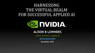HARNESSING
THE VIRTUAL REALM
FOR SUCCESSFUL APPLIED AI
ALISON B LOWNDES
Senior Scientist | Global AI
@alisonblowndes
November 2021
 