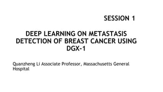 Quanzheng Li Associate Professor, Massachusetts General
Hospital
DEEP LEARNING ON METASTASIS
DETECTION OF BREAST CANCER USING
DGX-1
SESSION 1
 