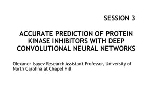 Olexandr Isayev Research Assistant Professor, University of
North Carolina at Chapel Hill
ACCURATE PREDICTION OF PROTEIN
KINASE INHIBITORS WITH DEEP
CONVOLUTIONAL NEURAL NETWORKS
SESSION 3
 