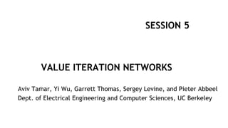 Aviv Tamar, Yi Wu, Garrett Thomas, Sergey Levine, and Pieter Abbeel
Dept. of Electrical Engineering and Computer Sciences, UC Berkeley
VALUE ITERATION NETWORKS
SESSION 5
 