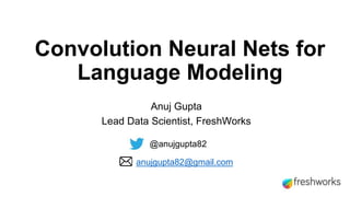 Convolution Neural Nets for
Language Modeling
Anuj Gupta
Lead Data Scientist, FreshWorks
@anujgupta82
anujgupta82@gmail.com
 
