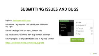 14
SUBMITTING ISSUES AND BUGS
Login to developer.nvidia.com
Follow the “My account” link below your username,
top right
Follow “My Bugs” link on menu, bottom left
Log issues using “Submit a New Bug” button, top right
Follow progress of any submitted issues in My Bugs Section
https://developer.nvidia.com/nvidia_bug/add
 