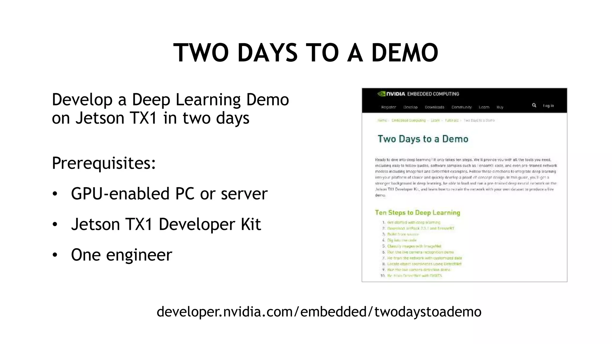 25
TWO DAYS TO A DEMO
Develop a Deep Learning Demo
on Jetson TX1 in two days
Prerequisites:
• GPU-enabled PC or server
• Jetson TX1 Developer Kit
• One engineer
developer.nvidia.com/embedded/twodaystoademo
 