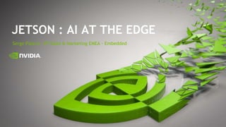 Serge Palaric, VP Sales & Marketing EMEA - Embedded
JETSON : AI AT THE EDGE
 