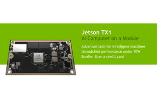 16
Jetson TX1
AI Computer on a Module
Advanced tech for intelligent machines
Unmatched performance under 10W
Smaller than a credit card
 