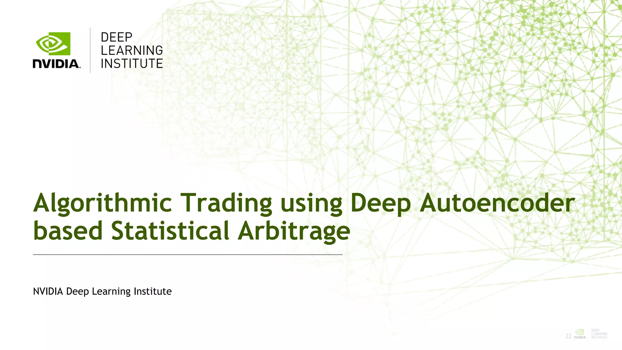 22
Algorithmic Trading using Deep Autoencoder
based Statistical Arbitrage
NVIDIA Deep Learning Institute
 