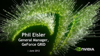 Phil Eisler
General Manager,
 GeForce GRID
    | June 2012
 