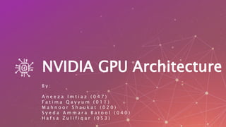 NVIDIA GPU Architecture
B y :
A n e e z a I m t i a z ( 0 4 7 )
F a t i m a Q a y y u m ( 0 1 1 )
M a h n o o r S h a u k a t ( 0 2 0 )
S y e d a A m m a r a B a t o o l ( 0 4 0 )
H a f s a Z u l i f i q a r ( 0 5 3 )
 