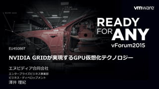 NVIDIA GRIDが実現するGPU仮想化テクノロジー
エヌビディア合同会社
エンタープライズビジネス事業部
ビジネス・ディベロップメント
澤井 理紀
EU4S086T
 