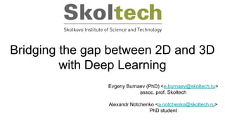 Bridging the gap between 2D and 3D
with Deep Learning
Evgeny Burnaev (PhD) <e.burnaev@skoltech.ru>
assoc. prof. Skoltech
Alexandr Notchenko <a.notchenko@skoltech.ru>
PhD student
 