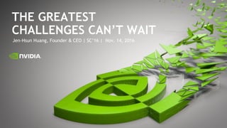 Jen-Hsun Huang, Founder & CEO | SC’16 | Nov. 14, 2016
THE GREATEST
CHALLENGES CAN’T WAIT
 