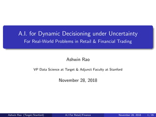 A.I. for Dynamic Decisioning under Uncertainty
For Real-World Problems in Retail & Financial Trading
Ashwin Rao
VP Data Science at Target & Adjunct Faculty at Stanford
November 28, 2018
Ashwin Rao (Target/Stanford) A.I For Retail/Finance November 28, 2018 1 / 35
 