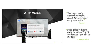 5
“The magic really
happens when you
search for something
using your voice.”
— Engadget
“I was actually blown
away by the quality of
the remote right out of
the box.”
— Android Police
 