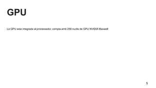 GPU
La GPU esta integrada al processador, compta amb 256 nuclis de GPU NVIDIA Maxwell
5
 