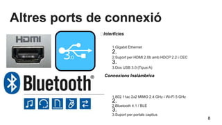 Altres ports de connexió
1.802.11ac 2x2 MIMO 2.4 GHz i Wi-Fi 5 GHz
2.
2.Bluetooth 4.1 / BLE
3.
3.Suport per portals captius
1.Gigabit Ethernet
2.
2.Suport per HDMI 2.0b amb HDCP 2.2 i CEC
3.
3.Dos USB 3.0 (Tipus A)
Connexions Inalámbrica
Interfícies
8
 
