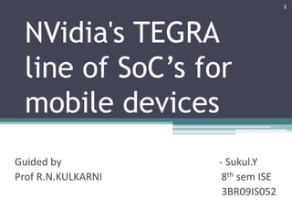 1



 NVidia's TEGRA
 line of SoC’s for
 mobile devices
 for b
Guided by           - Sukul.Y
Prof R.N.KULKARNI    8th sem ISE
                     3BR09IS052
 