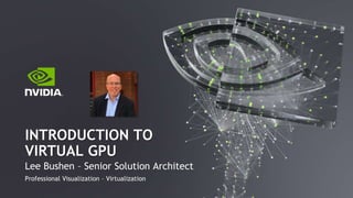 Lee Bushen – Senior Solution Architect
Professional Visualization – Virtualization
INTRODUCTION TO
VIRTUAL GPU
 