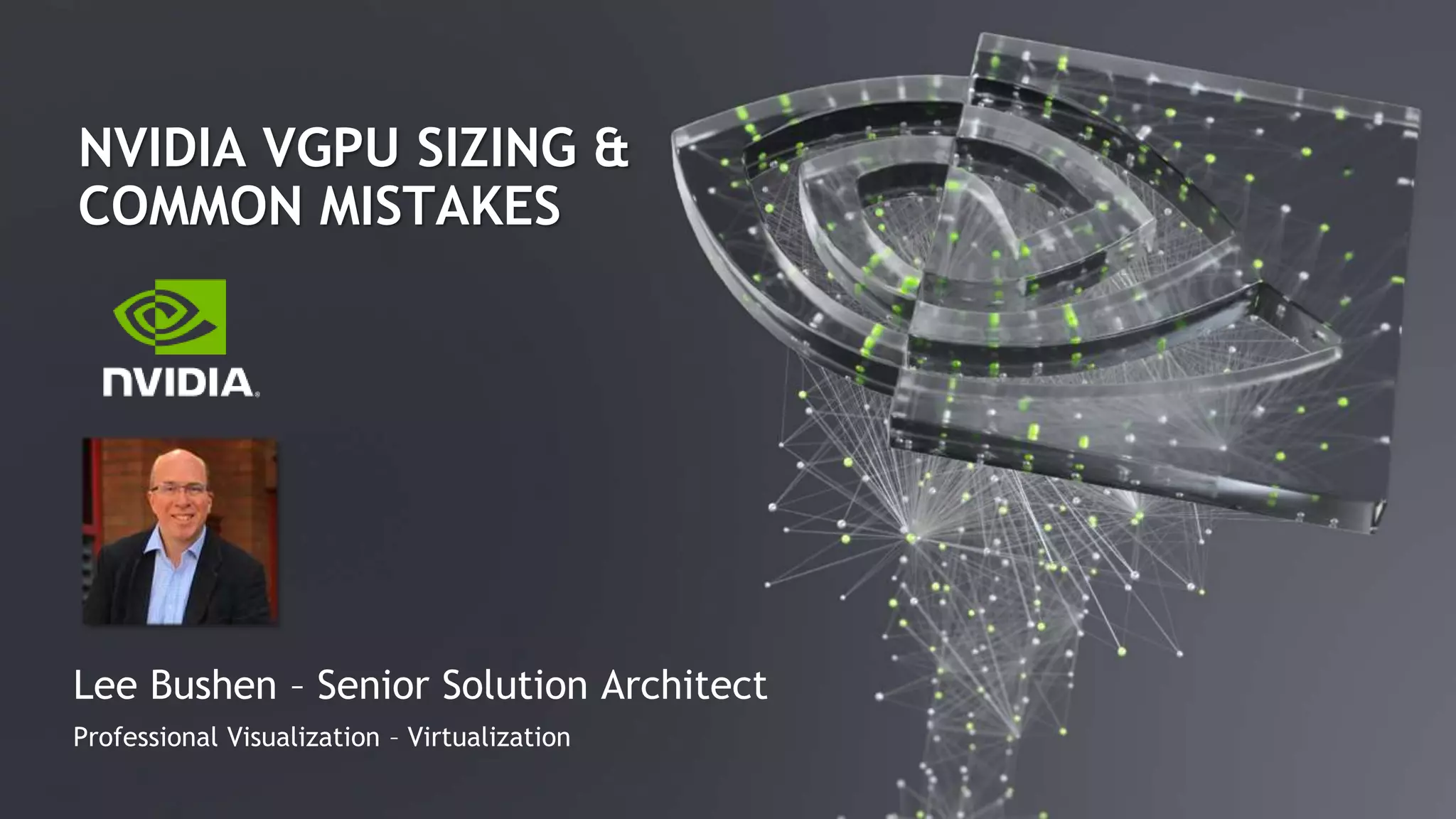 NVIDIA VGPU SIZING &
COMMON MISTAKES
Lee Bushen – Senior Solution Architect
Professional Visualization – Virtualization
 