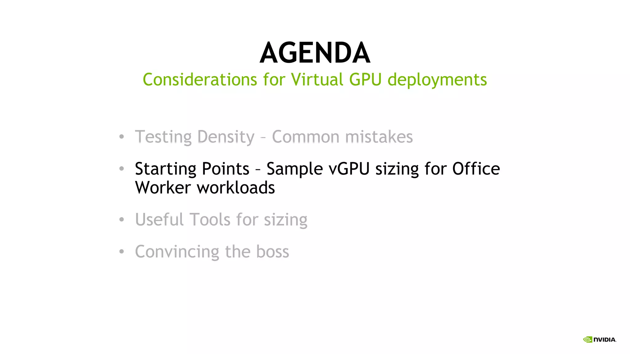 AGENDA
• Testing Density – Common mistakes
• Starting Points – Sample vGPU sizing for Office
Worker workloads
• Useful Tools for sizing
• Convincing the boss
Considerations for Virtual GPU deployments
 