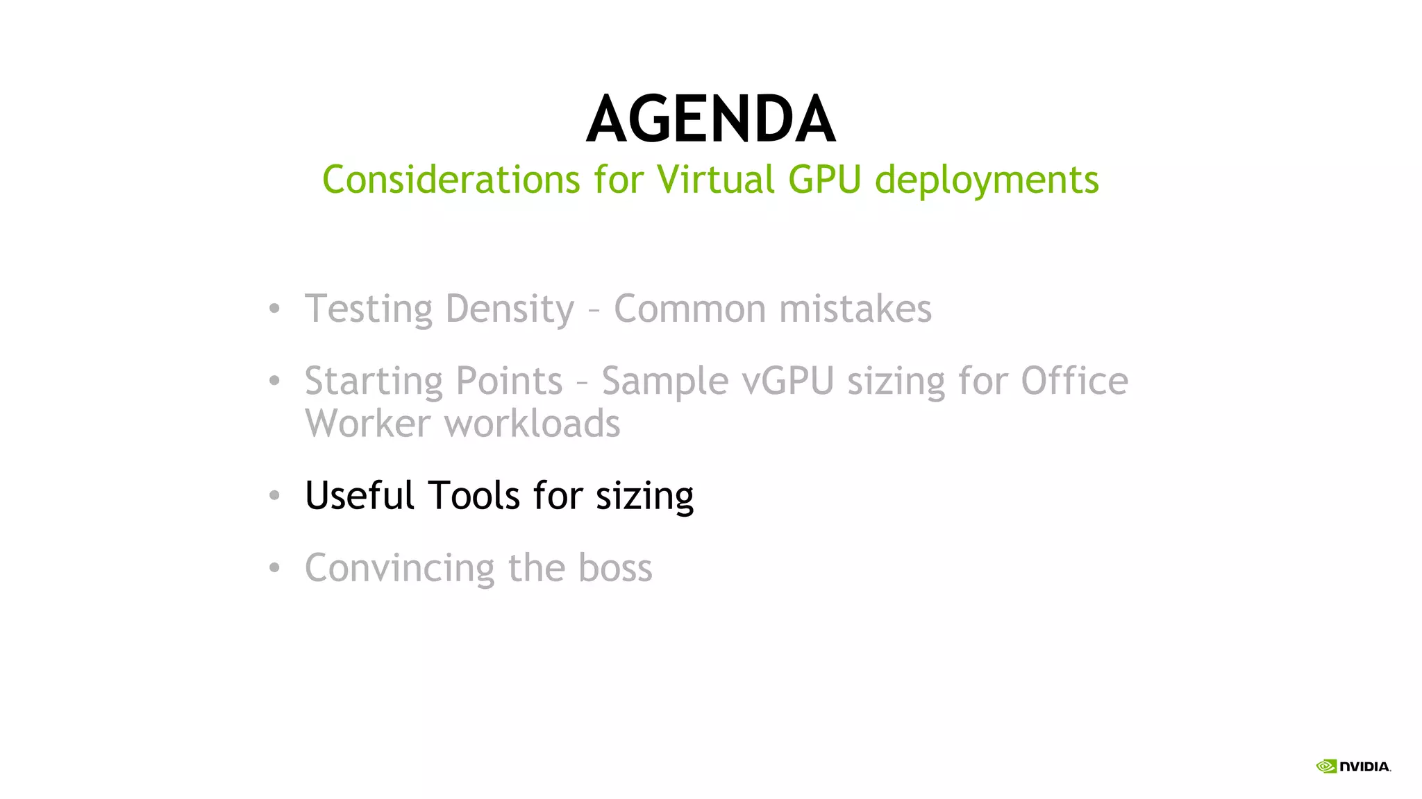 AGENDA
• Testing Density – Common mistakes
• Starting Points – Sample vGPU sizing for Office
Worker workloads
• Useful Tools for sizing
• Convincing the boss
Considerations for Virtual GPU deployments
 