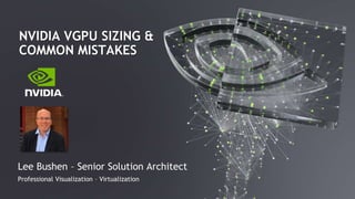 NVIDIA VGPU SIZING &
COMMON MISTAKES
Lee Bushen – Senior Solution Architect
Professional Visualization – Virtualization
 
