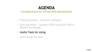 AGENDA
• Testing Density – Common mistakes
• Starting Points – Sample vGPU sizing for Office
Worker workloads
• Useful Tools for sizing
• Convincing the boss
Considerations for Virtual GPU deployments
 