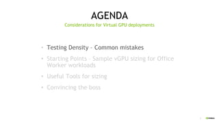 2
AGENDA
• Testing Density – Common mistakes
• Starting Points – Sample vGPU sizing for Office
Worker workloads
• Useful Tools for sizing
• Convincing the boss
Considerations for Virtual GPU deployments
 