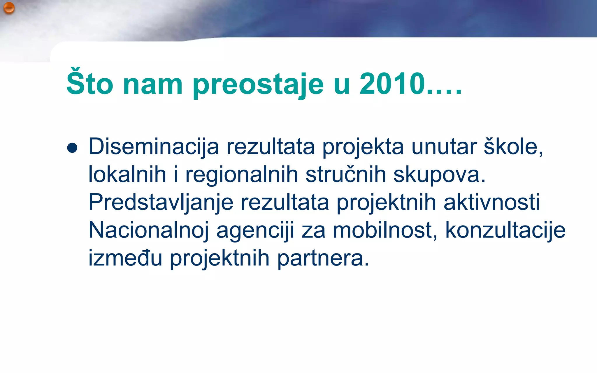 Što nam preostaje u 2010.…

   Diseminacija rezultata projekta unutar škole,
    lokalnih i regionalnih stručnih skupova.
    Predstavljanje rezultata projektnih aktivnosti
    Nacionalnoj agenciji za mobilnost, konzultacije
    između projektnih partnera.
 