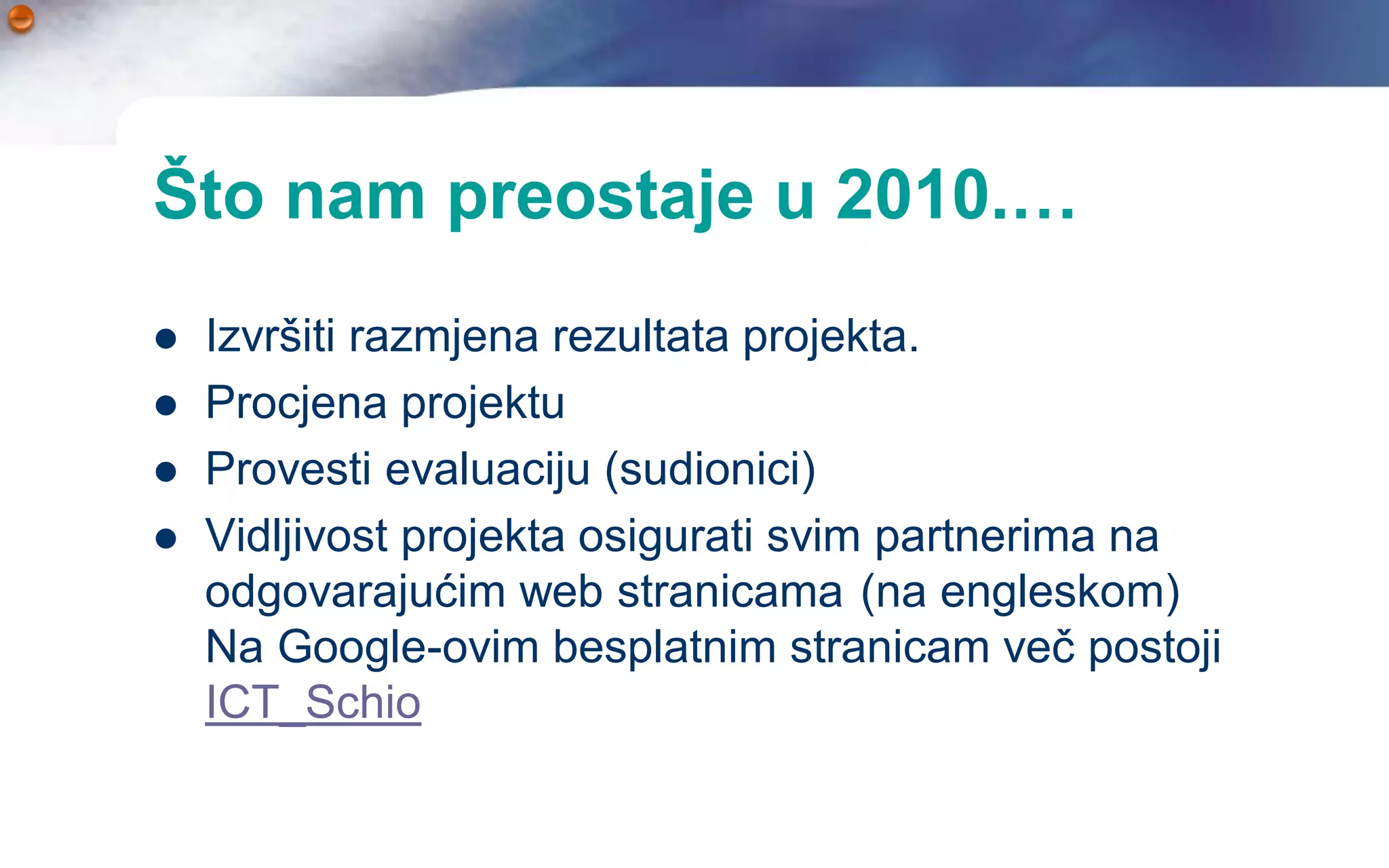 Što nam preostaje u 2010.…
   Izvršiti razmjena rezultata projekta.
   Procjena projektu
   Provesti evaluaciju (sudionici)
   Vidljivost projekta osigurati svim partnerima na
    odgovarajućim web stranicama (na engleskom)
    Na Google-ovim besplatnim stranicam več postoji
    ICT_Schio
 