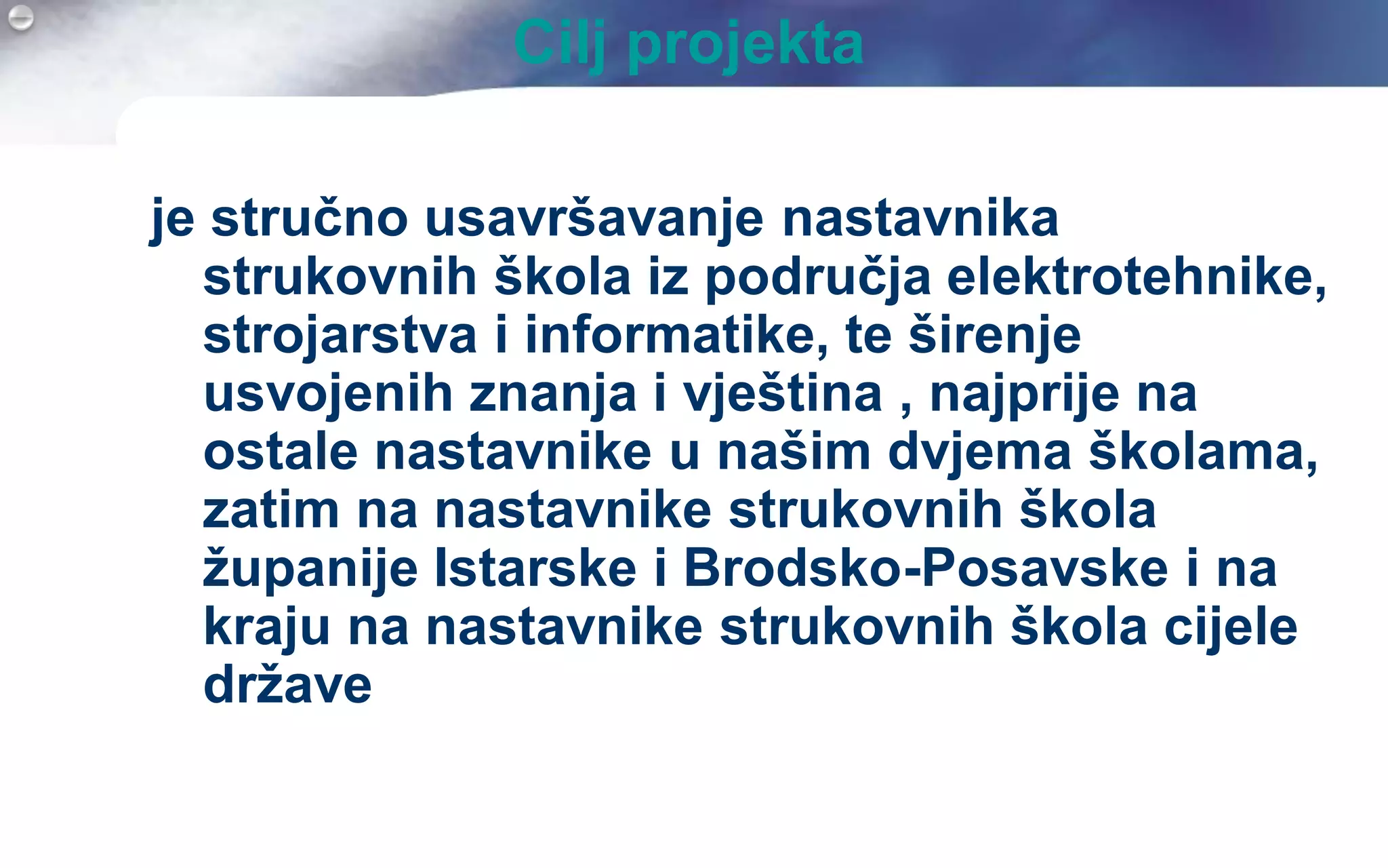 Cilj projekta

je stručno usavršavanje nastavnika
  strukovnih škola iz područja elektrotehnike,
  strojarstva i informatike, te širenje
  usvojenih znanja i vještina , najprije na
  ostale nastavnike u našim dvjema školama,
  zatim na nastavnike strukovnih škola
  ţupanije Istarske i Brodsko-Posavske i na
  kraju na nastavnike strukovnih škola cijele
  drţave
 