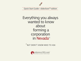 Quick Start Guide—slideshare™ edition




Everything you always
   wanted to know
        about
      forming a
     corporation
      in Nevada*
 *BUT DIDN’T KNOW WHO TO ASK
 