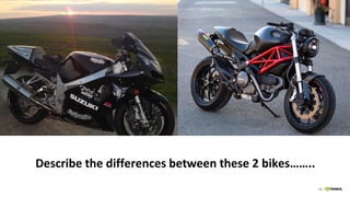 19
Describe the differences between these 2 bikes……..
 
