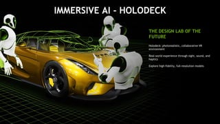 46
Holodeck: photorealistic, collaborative VR
environment
Real-world experience through sight, sound, and
haptics
Explore high-fidelity, full-resolution models
THE DESIGN LAB OF THE
FUTURE
IMMERSIVE AI - HOLODECK
 