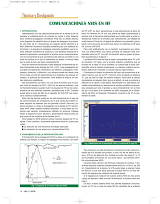 1. INTRODUCCIÓN
Habitualmente, con las radiocomunicaciones en la banda de HF se
persigue el establecimiento de enlaces de media o larga distancia
(DX), mediante propagación ionosférica. Para ello, se utilizan antenas
cuyo diagrama de radiación tiene un ángulo de despegue muy peque-
ño, del orden de 3º, y frecuencias de cualquier banda inferiores a la
MUF (Máxima Frecuencia Utilizable) existente para una distancia de-
terminada. Los ángulos de despegue reducidos posibilitan que la pri-
mera reflexión ionosférica se produzca a una distancia elevada de la
estación transmisora, aumentando el alcance de las comunicaciones,
con el inconveniente de que esa distancia de salto se convierte en una
zona de sombra en la que el radioenlace no existe, al menos hasta
que la onda de tierra se disipe completamente.
Para las radiocomunicaciones a corta distancia normalmente se uti-
lizan frecuencias de las bandas de VHF y UHF, cuya propagación es-
tá sujeta principalmente a fenómenos de reflexión, propagación multi-
trayecto, refracción y difracción, cuyo alcance puede ser desde unos
10 km hasta unos 60 km dependiendo de la orografía, las antenas uti-
lizadas y la potencia de transmisión. Para ampliar el alcance, se utili-
zan estaciones repetidoras.
Nos encontramos, por tanto, con una zona de sombra que no pue-
den cubrir los equipos de VHF y UHF por su alcance reducido y que
normalmente tampoco pueden cubrir los equipos de HF por las carac-
terísticas de sus sistemas radiantes, pensados para el DX. También
puede darse el caso del fallo de un repetidor de VHF/UHF que reduz-
ca la cobertura sustancialmente.
Esta zona de sombra puede ser de vital importancia en el caso de
las comunicaciones de emergencia, por lo que resulta del máximo in-
terés disponer de sistemas que nos permitan cubrirla. Para ello, po-
demos emplear un modo de propagación de la banda de HF denomi-
nado NVIS (Near Vertical Incidence Skywave, u onda aérea de inci-
dencia casi vertical), profusamente utilizado en entornos militares
desde la Segunda Guerra Mundial y generalmente desconocido por
gran parte de los usuarios de las bandas de HF.
Para trabajar en NVIS podemos utilizar nuestros equipos de HF es-
tándar. Como veremos, únicamente deberemos tener en cuenta dos
cosas:
n La selección de una frecuencia de trabajo adecuada.
n La utilización de una antena con características NVIS.
2. FUNDAMENTOS DE LA PROPAGACIÓN NVIS
El fundamento de la propagación NVIS se basa en la utilización de
antenas que tengan un ángulo de despegue muy elevado, del orden
de 70º a 90º, es decir, perpendicular o casi perpendicular al plano de
tierra. Al transmitir en HF con una antena de estas características y
siempre que la frecuencia seleccionada sea la adecuada, la onda ra-
dioeléctrica incidirá en la ionosfera casi verticalmente y se reflejará de
vuelta hacia la Tierra con un ángulo de reflexión muy pequeño, permi-
tiendo cubrir esa zona de sombra que tienen los sistemas de HF para
DX y los de VHF/UHF.
Para verlo gráficamente con un ejemplo, supongamos que utiliza-
mos una antena NVIS cuyo lóbulo principal de radiación está com-
prendido entre los 70º y los 90º de elevación sobre el plano de tierra.
Nos apoyaremos en la figura 1.
La antena NVIS radia en toda la región comprendida entre 70º y 90º
de elevación. Por tanto, con la primera reflexión ionosférica, que se
produce en la capa F2 de la ionosfera, se cubrirá toda la zona com-
prendida entre la estación transmisora y un alcance máximo que po-
demos determinar mediante un sencillo cálculo trigonométrico.
Conocemos el ángulo de elevación del rayo que proporciona el al-
cance máximo, que es de 70º. Tenemos como incógnita la distancia
“d”, que es justo la mitad del alcance máximo. Para hacer el cálculo
necesitamos un segundo dato, que es la altitud a la que se produce la
reflexión en la capa F2. Esta altitud, denominada hF2, está siendo cal-
culada continuamente por estaciones de sondeo ionosférica (ionoson-
das) ubicadas por todo el planeta y varía principalmente con la hora
del día. En la figura 2 se muestran los datos recogidos por el Obser-
vatorio del Ebro en Roquetas (Tarragona), durante el día 27 de sep-
tiembre de 2008.
Para hacernos una idea del alcance, tomaremos los dos valores ex-
tremos de hF2 durante esa jornada, a unos 150 km de altitud de no-
che y 310 km de altitud de día. Durante la noche, las capas F1 y F2
de la ionosfera se fusionan en una única capa F, que también permi-
tirá comunicaciones NVIS.
Llevando estos valores a las fórmulas mostradas en la figura 1, ten-
dríamos alcances máximos comprendidos entre los 110 km y los 225
km. Dependiendo de la época, la hF2 puede llegar a alcanzar hasta
los 400 km, lo que nos daría alcances de hasta 300 km con esa ele-
vación del diagrama de radiación de nuestra antena.
Si el diagrama de radiación de nuestra antena NVIS es más ancho
y baja, por ejemplo, hasta unos 60º de elevación, el alcance sería aún
mayor.
Es decir, nuestro sistema NVIS nos permite establecer comunica-
ciones en HF en un radio de hasta 300 km alrededor de la estación
12 - URE (11/2008)
Técnica y Divulgación
COMUNICACIONES NVIS EN HF
Fig.1. Esquema de un enlace radio por NVIS
Fig.2. Mediciones de la frecuencia crítica y la altura de la capa F2
noviembre.qxd 10/10/2008 17:41 PÆgina 12
 