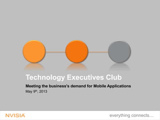 Technology Executives Club 
Meeting the business's demand for Mobile Applications 
May 9th, 2013 
everything connects… 
 