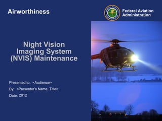 Presented to:
By:
Date:
Federal Aviation
Administration
Night Vision
Imaging System
(NVIS) Maintenance
<Audience>
<Presenter’s Name, Title>
2012
Airworthiness
 