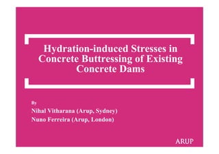 Hydration-induced Stresses in
Concrete Buttressing of Existing
Concrete Dams
By
Nihal Vitharana (Arup, Sydney)
Nuno Ferreira (Arup, London)
 