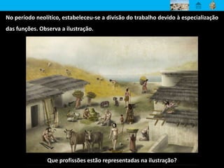 Que profissões estão representadas na ilustração?
No período neolítico, estabeleceu-se a divisão do trabalho devido à especialização
das funções. Observa a ilustração.
 