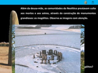 Além da deusa-mãe, as comunidades do Neolítico prestavam culto
aos mortos e aos astros, através da construção de monumentos
grandiosos: os megálitos. Observa as imagens com atenção.
Quais são os principais tipos de megálitos?
 