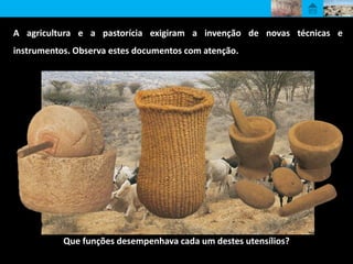 A agricultura e a pastorícia exigiram a invenção de novas técnicas e
instrumentos. Observa estes documentos com atenção.
Que funções desempenhava cada um destes utensílios?
 