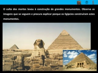 O culto dos mortos levou à construção de grandes monumentos. Observa as 
imagens que se seguem e procura explicar porque os Egípcios construíram estes 
monumentos. 
 