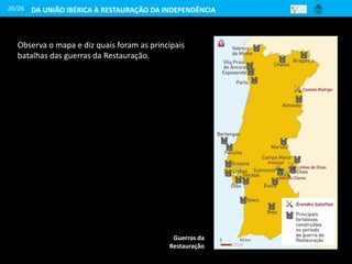 26/26
Guerras da
Restauração
Observa o mapa e diz quais foram as principais
batalhas das guerras da Restauração.
DA UNIÃO IBÉRICA À RESTAURAÇÃO DA INDEPENDÊNCIA
 
