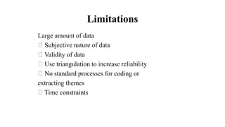 Limitations
Large amount of data
Subjective nature of data
Validity of data
Use triangulation to increase reliability
No standard processes for coding or
extracting themes
Time constraints
 