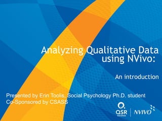Analyzing Qualitative Data
using NVivo:
An introduction
Presented by Erin Toolis, Social Psychology Ph.D. student
Co-Sponsored by CSASS
 